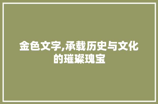 金色文字,承载历史与文化的璀璨瑰宝