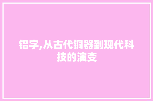 铝字,从古代铜器到现代科技的演变