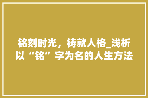 铭刻时光，铸就人格_浅析以“铭”字为名的人生方法