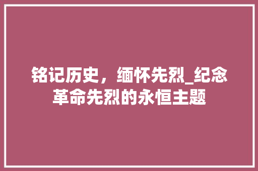 铭记历史，缅怀先烈_纪念革命先烈的永恒主题