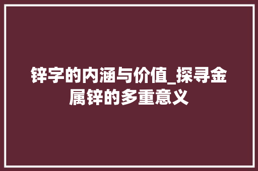 锌字的内涵与价值_探寻金属锌的多重意义