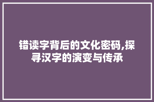 错读字背后的文化密码,探寻汉字的演变与传承