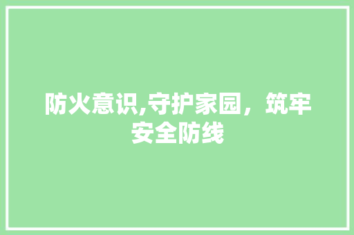 防火意识,守护家园，筑牢安全防线