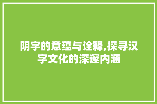 阴字的意蕴与诠释,探寻汉字文化的深邃内涵 工作总结