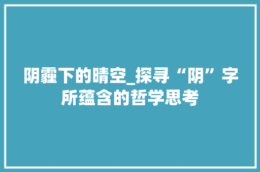 阴霾下的晴空_探寻“阴”字所蕴含的哲学思考 工作总结