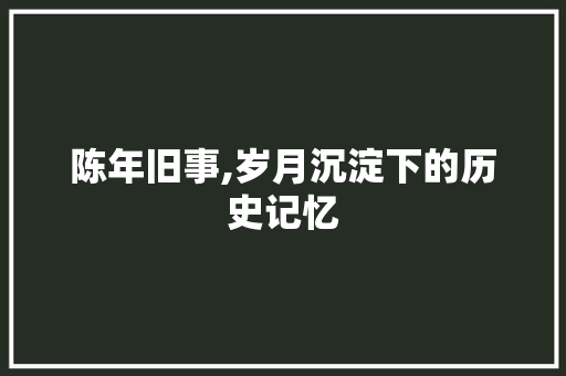 陈年旧事,岁月沉淀下的历史记忆