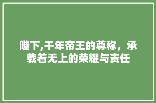 陛下,千年帝王的尊称，承载着无上的荣耀与责任 诗词鉴赏