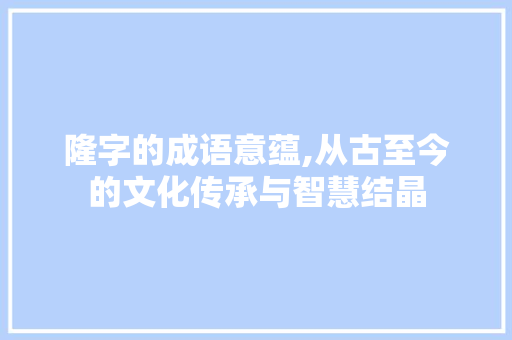隆字的成语意蕴,从古至今的文化传承与智慧结晶