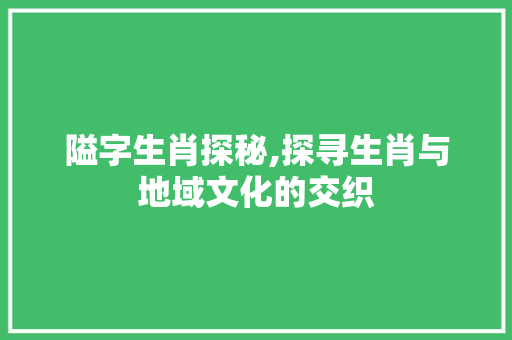 隘字生肖探秘,探寻生肖与地域文化的交织