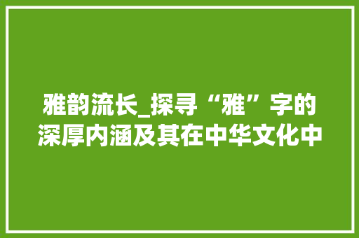 雅韵流长_探寻“雅”字的深厚内涵及其在中华文化中的价值