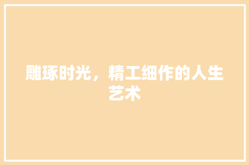 雕琢时光，精工细作的人生艺术