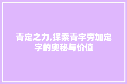 青定之力,探索青字旁加定字的奥秘与价值