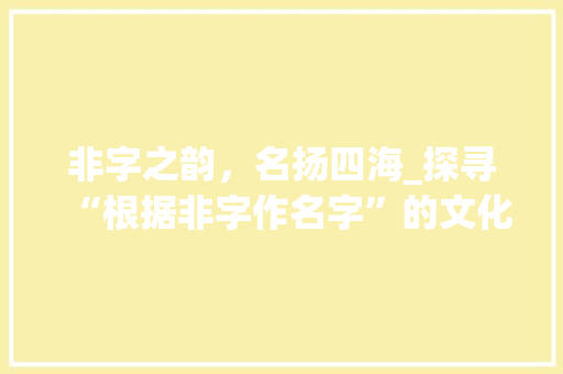 非字之韵，名扬四海_探寻“根据非字作名字”的文化内涵