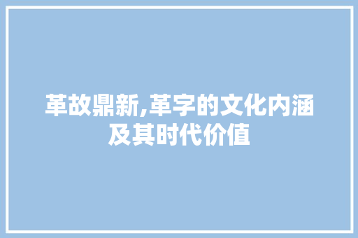 革故鼎新,革字的文化内涵及其时代价值