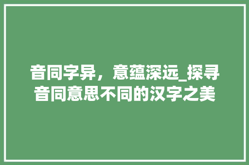 音同字异，意蕴深远_探寻音同意思不同的汉字之美