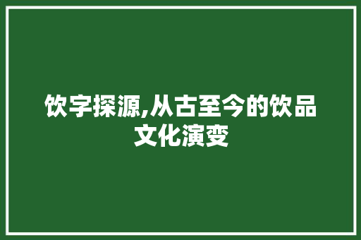 饮字探源,从古至今的饮品文化演变
