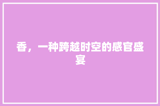 香，一种跨越时空的感官盛宴