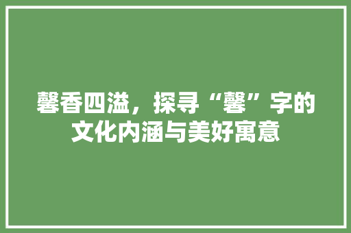 馨香四溢，探寻“馨”字的文化内涵与美好寓意