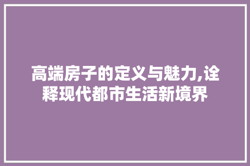 高端房子的定义与魅力,诠释现代都市生活新境界