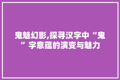 鬼魅幻影,探寻汉字中“鬼”字意蕴的演变与魅力
