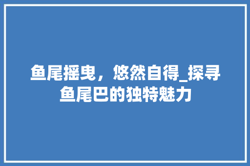 鱼尾摇曳，悠然自得_探寻鱼尾巴的独特魅力