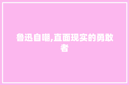 鲁迅自嘲,直面现实的勇敢者