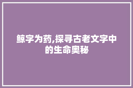 鲸字为药,探寻古老文字中的生命奥秘