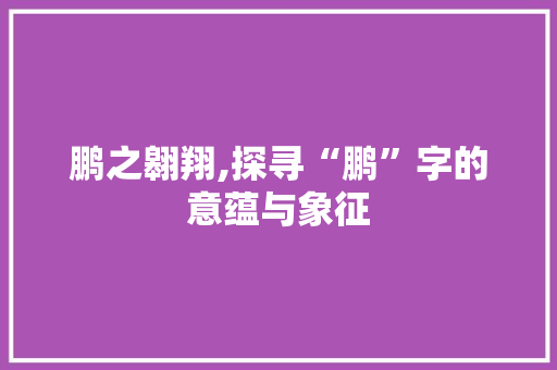 鹏之翱翔,探寻“鹏”字的意蕴与象征
