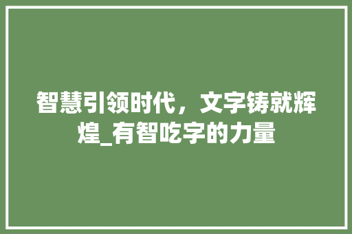 智慧引领时代，文字铸就辉煌_有智吃字的力量