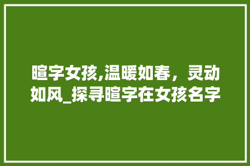 暄字女孩,温暖如春，灵动如风_探寻暄字在女孩名字中的寓意与魅力