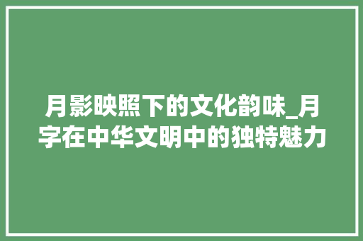 月影映照下的文化韵味_月字在中华文明中的独特魅力