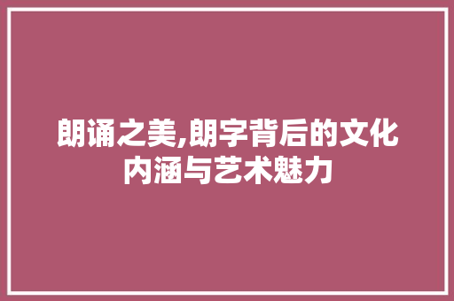 朗诵之美,朗字背后的文化内涵与艺术魅力 社交媒体