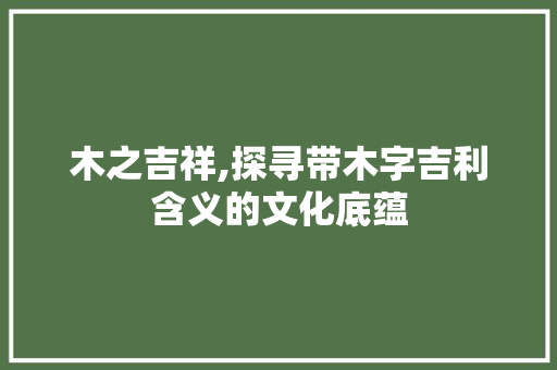 木之吉祥,探寻带木字吉利含义的文化底蕴