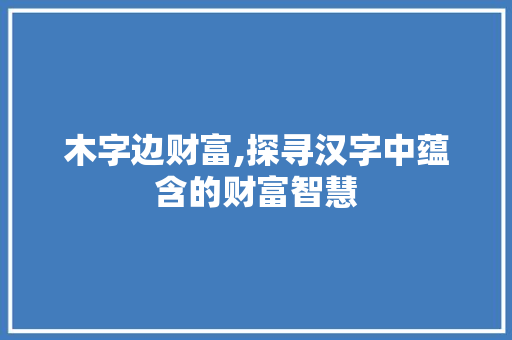 木字边财富,探寻汉字中蕴含的财富智慧