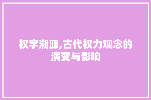 权字溯源,古代权力观念的演变与影响