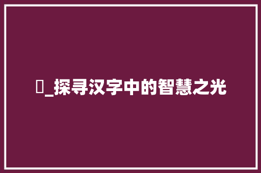杍_探寻汉字中的智慧之光