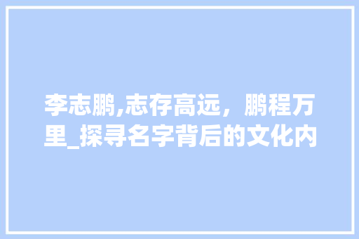 李志鹏,志存高远，鹏程万里_探寻名字背后的文化内涵与人生哲理