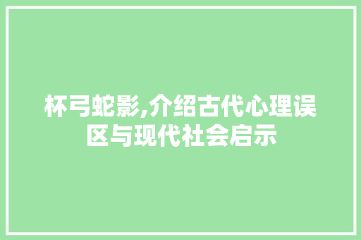 杯弓蛇影,介绍古代心理误区与现代社会启示