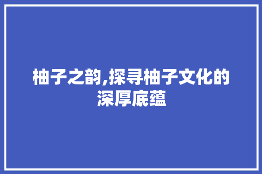 柚子之韵,探寻柚子文化的深厚底蕴