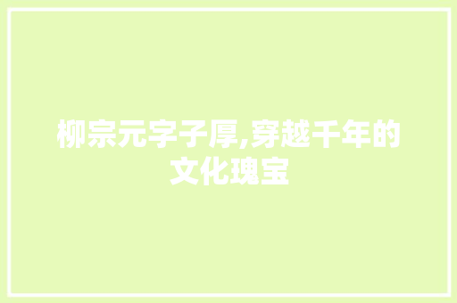 柳宗元字子厚,穿越千年的文化瑰宝
