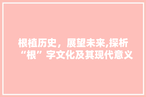 根植历史，展望未来,探析“根”字文化及其现代意义