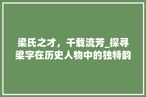 梁氏之才，千载流芳_探寻梁字在历史人物中的独特韵味