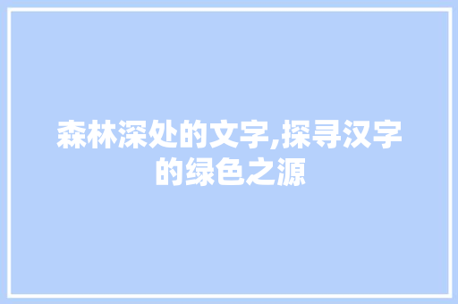 森林深处的文字,探寻汉字的绿色之源