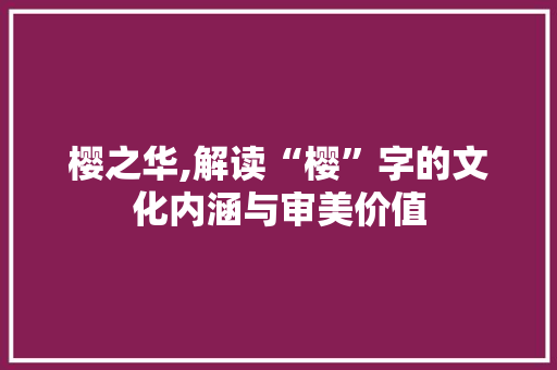 樱之华,解读“樱”字的文化内涵与审美价值