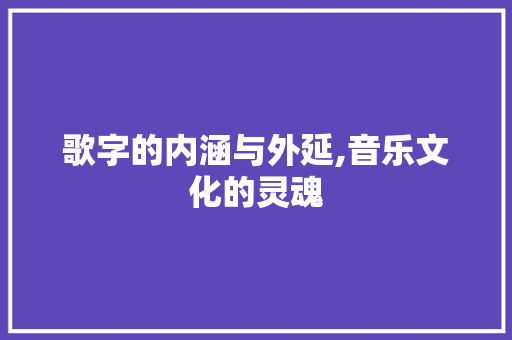 歌字的内涵与外延,音乐文化的灵魂