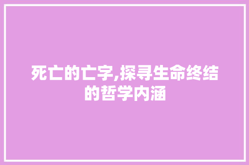 死亡的亡字,探寻生命终结的哲学内涵