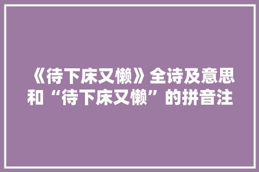 《待下床又懒》全诗及意思和“待下床又懒”的拼音注释 诗词鉴赏