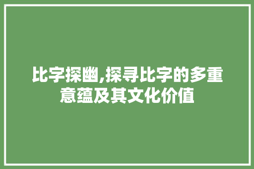 比字探幽,探寻比字的多重意蕴及其文化价值