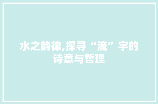 水之韵律,探寻“流”字的诗意与哲理