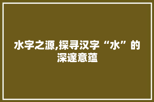 水字之源,探寻汉字“水”的深邃意蕴